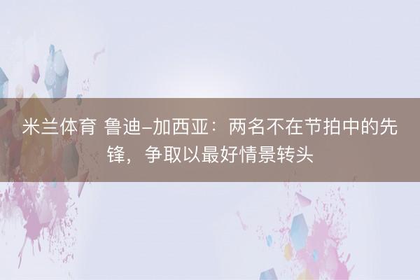 米兰体育 鲁迪-加西亚：两名不在节拍中的先锋，争取以最好情景转头