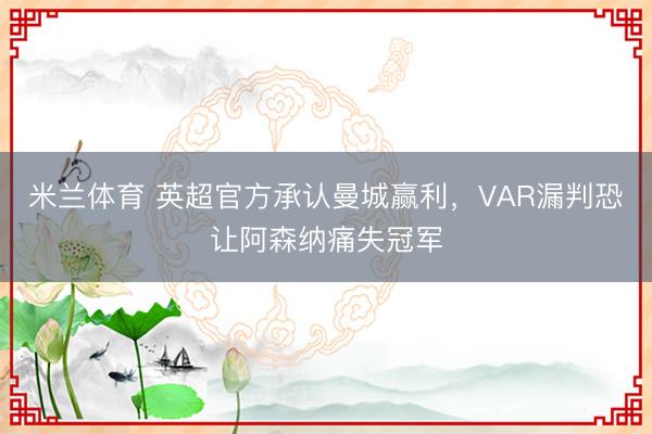 米兰体育 英超官方承认曼城赢利，VAR漏判恐让阿森纳痛失冠军