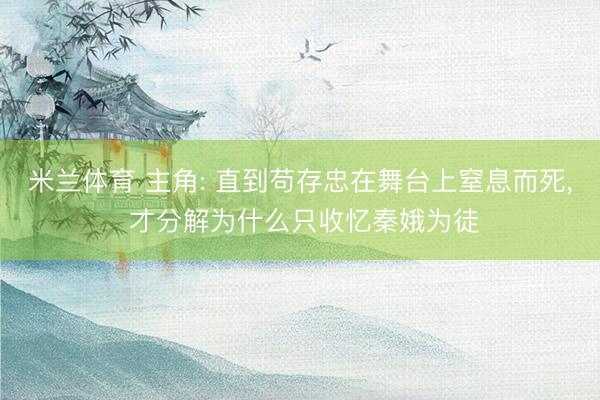 米兰体育 主角: 直到苟存忠在舞台上窒息而死， 才分解为什么只收忆秦娥为徒