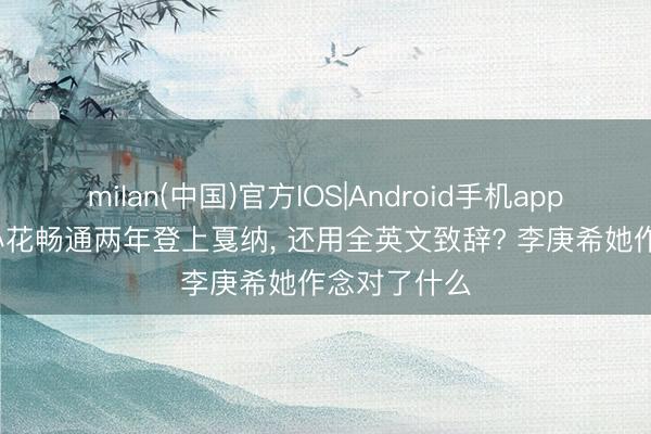 milan(中国)官方IOS|Android手机app下载 00后小花畅通两年登上戛纳， 还用全英文致辞? 李庚希她作念对了什么