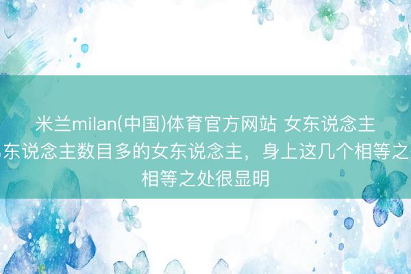 米兰milan(中国)体育官方网站 女东说念主睡过的男东说念主数目多的女东说念主，身上这几个相等之处很显明