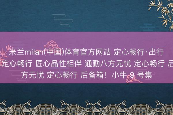 米兰milan(中国)体育官方网站 定心畅行·出行无忧 选小牛电动 享定心畅行 匠心品性相伴 通勤八方无忧 定心畅行 后备箱！小牛 9 号集