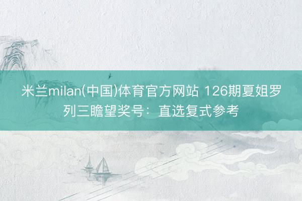 米兰milan(中国)体育官方网站 126期夏姐罗列三瞻望奖号：直选复式参考