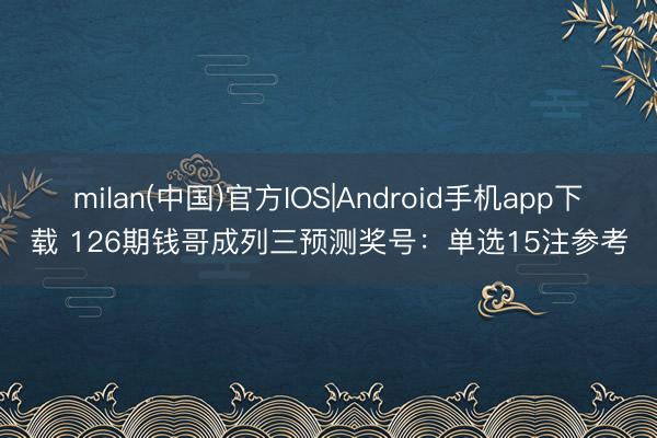 milan(中国)官方IOS|Android手机app下载 126期钱哥成列三预测奖号：单选15注参考