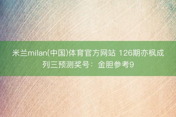 米兰milan(中国)体育官方网站 126期亦枫成列三预测奖号：金胆参考9
