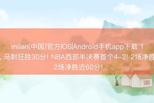 milan(中国)官方IOS|Android手机app下载 139-109， 马刺狂胜30分! NBA西部半决赛首个4-2! 2场净胜近60分!
