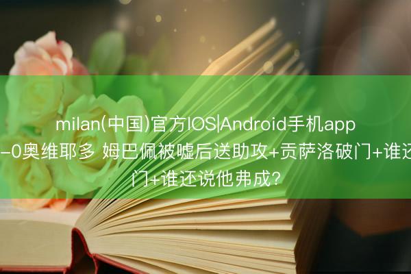milan(中国)官方IOS|Android手机app下载 皇马2-0奥维耶多 姆巴佩被嘘后送助攻+贡萨洛破门+谁还说他弗成?