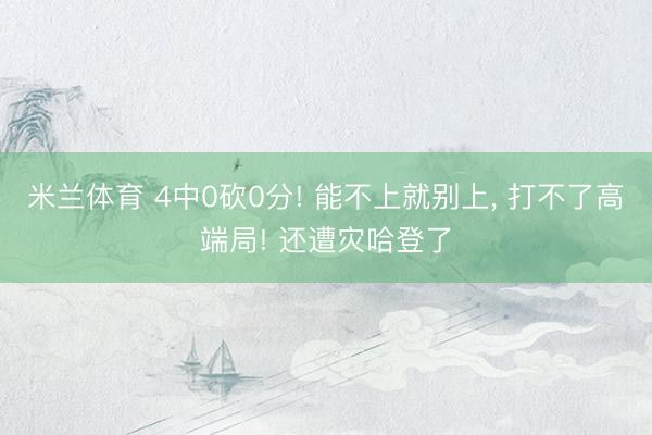 米兰体育 4中0砍0分! 能不上就别上， 打不了高端局! 还遭灾哈登了