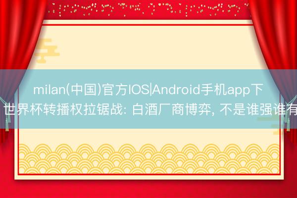 milan(中国)官方IOS|Android手机app下载 世界杯转播权拉锯战: 白酒厂商博弈， 不是谁强谁有理