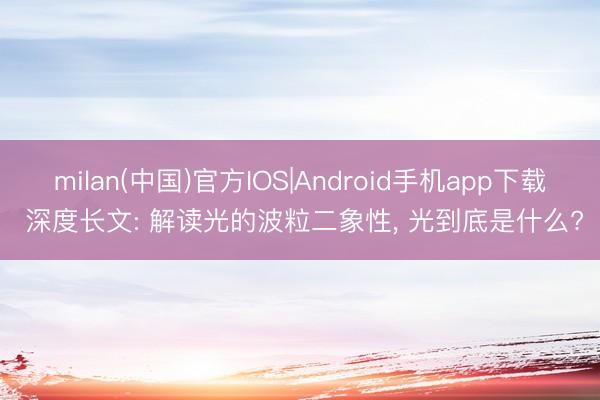 milan(中国)官方IOS|Android手机app下载 深度长文: 解读光的波粒二象性， 光到底是什么?