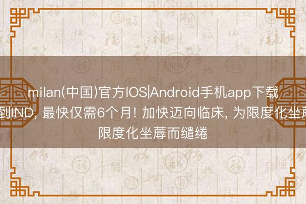 milan(中国)官方IOS|Android手机app下载 从DNA到IND， 最快仅需6个月! 加快迈向临床， 为限度化坐蓐而缱绻