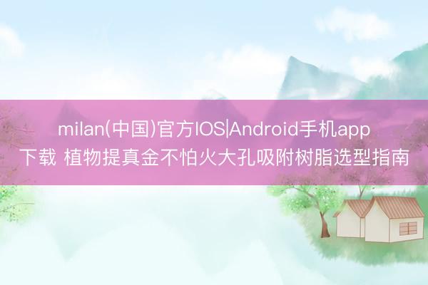 milan(中国)官方IOS|Android手机app下载 植物提真金不怕火大孔吸附树脂选型指南