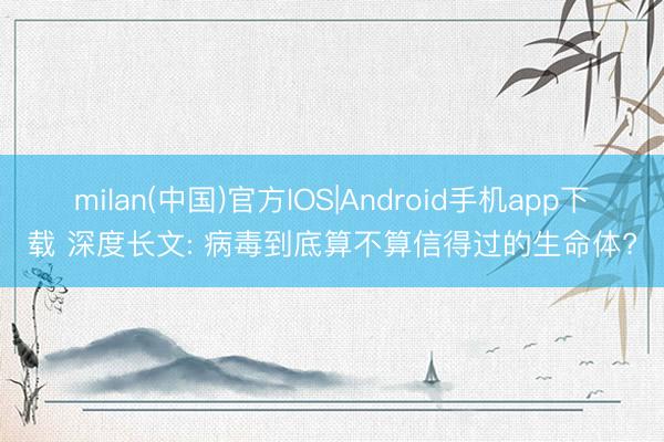 milan(中国)官方IOS|Android手机app下载 深度长文: 病毒到底算不算信得过的生命体?