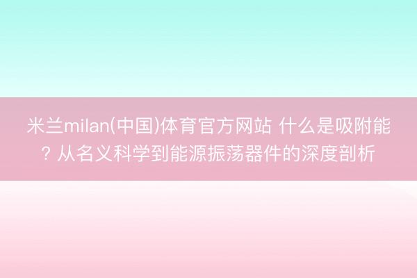 米兰milan(中国)体育官方网站 什么是吸附能? 从名义科学到能源振荡器件的深度剖析