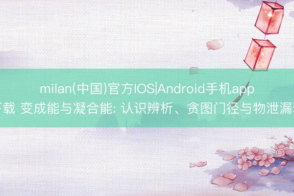 milan(中国)官方IOS|Android手机app下载 变成能与凝合能: 认识辨析、贪图门径与物泄漏释