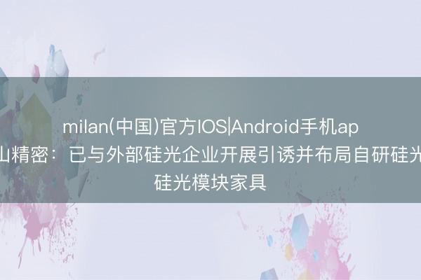 milan(中国)官方IOS|Android手机app下载 东山精密：已与外部硅光企业开展引诱并布局自研硅光模块家具