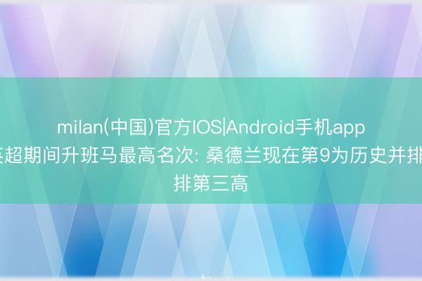 milan(中国)官方IOS|Android手机app下载 英超期间升班马最高名次: 桑德兰现在第9为历史并排第三高