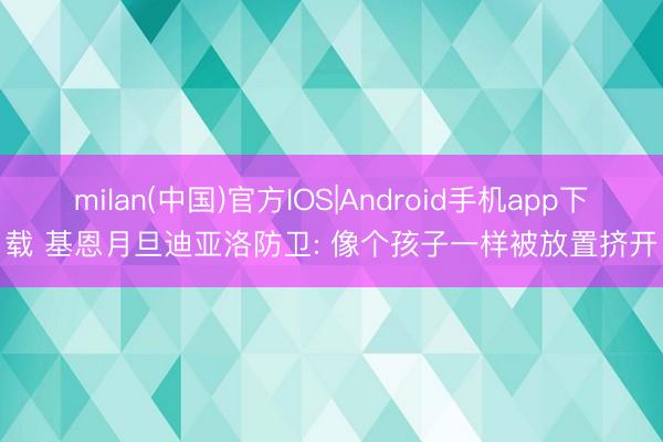 milan(中国)官方IOS|Android手机app下载 基恩月旦迪亚洛防卫: 像个孩子一样被放置挤开
