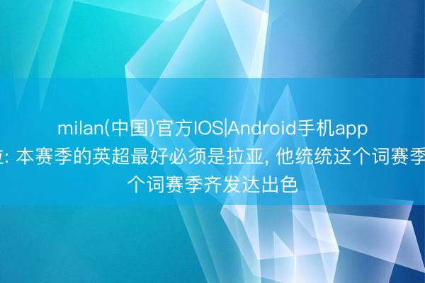 milan(中国)官方IOS|Android手机app下载 维埃拉: 本赛季的英超最好必须是拉亚， 他统统这个词赛季齐发达出色