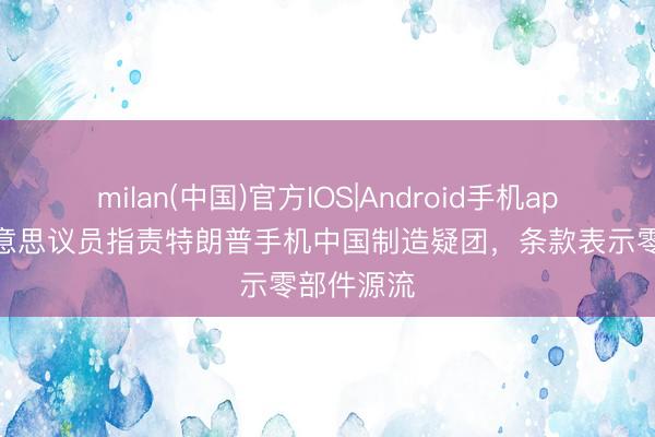 milan(中国)官方IOS|Android手机app下载 好意思议员指责特朗普手机中国制造疑团，条款表示零部件源流