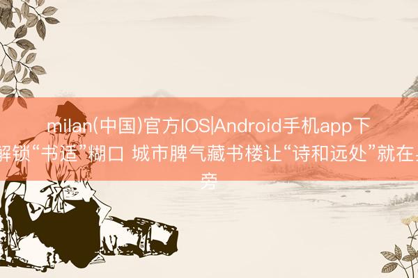 milan(中国)官方IOS|Android手机app下载 解锁“书适”糊口 城市脾气藏书楼让“诗和远处”就在身旁