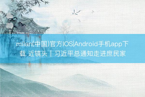 milan(中国)官方IOS|Android手机app下载 近镜头｜习近平总通知走进庶民家
