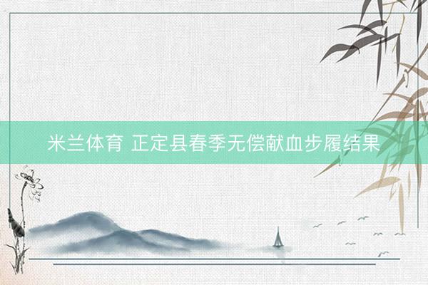 米兰体育 正定县春季无偿献血步履结果