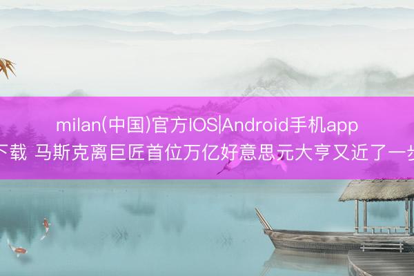 milan(中国)官方IOS|Android手机app下载 马斯克离巨匠首位万亿好意思元大亨又近了一步