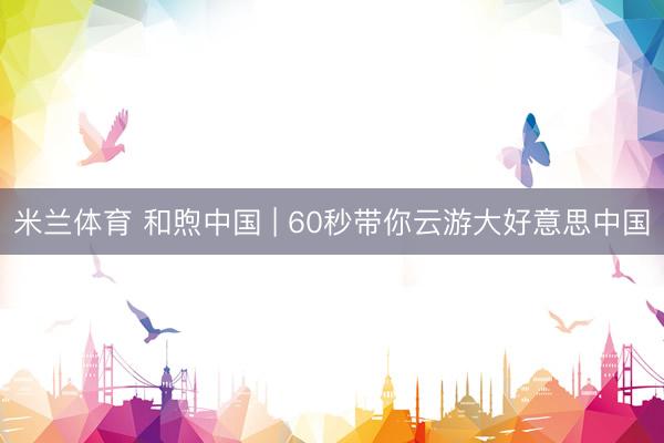 米兰体育 和煦中国 | 60秒带你云游大好意思中国
