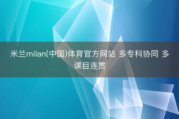 米兰milan(中国)体育官方网站 多专科协同 多课目连贯