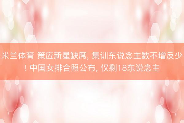 米兰体育 策应新星缺席， 集训东说念主数不增反少! 中国女排合照公布， 仅剩18东说念主