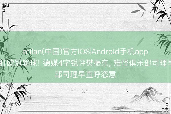 milan(中国)官方IOS|Android手机app下载 别只盯欧冠输球! 德媒4字锐评樊振东， 难怪俱乐部司理早直呼恣意