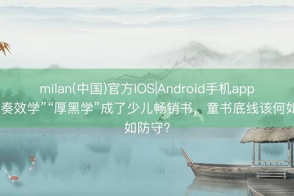 milan(中国)官方IOS|Android手机app下载 “奏效学”“厚黑学”成了少儿畅销书，童书底线该何如防守？