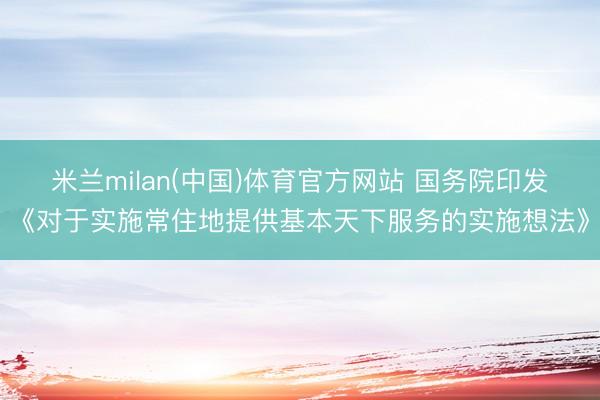 米兰milan(中国)体育官方网站 国务院印发《对于实施常住地提供基本天下服务的实施想法》