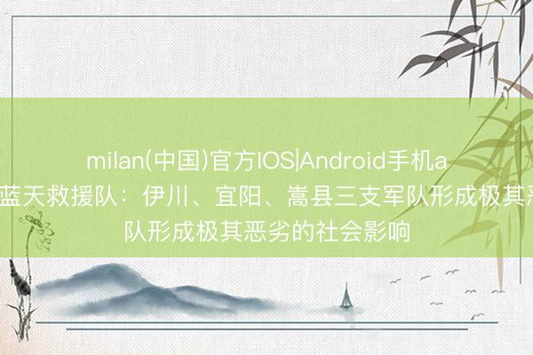 milan(中国)官方IOS|Android手机app下载 河南省蓝天救援队：伊川、宜阳、嵩县三支军队形成极其恶劣的社会影响