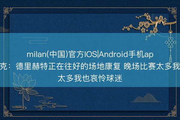 milan(中国)官方IOS|Android手机app下载 卡里克：德里赫特正在往好的场地康复 晚场比赛太多我也哀怜球迷