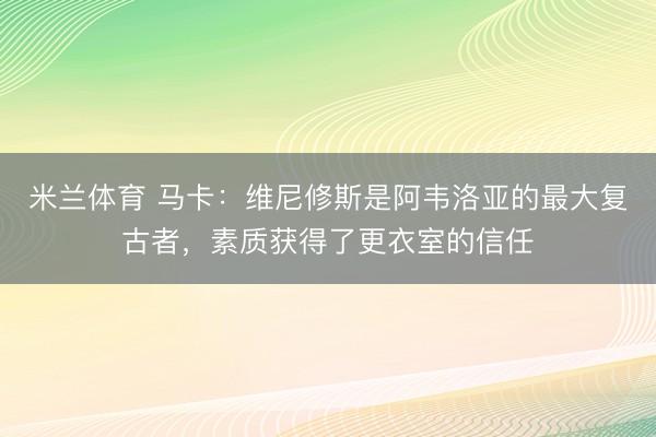 米兰体育 马卡：维尼修斯是阿韦洛亚的最大复古者，素质获得了更衣室的信任