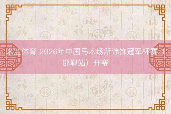 米兰体育 2026年中国马术场所讳饰冠军杯赛（邯郸站）开赛