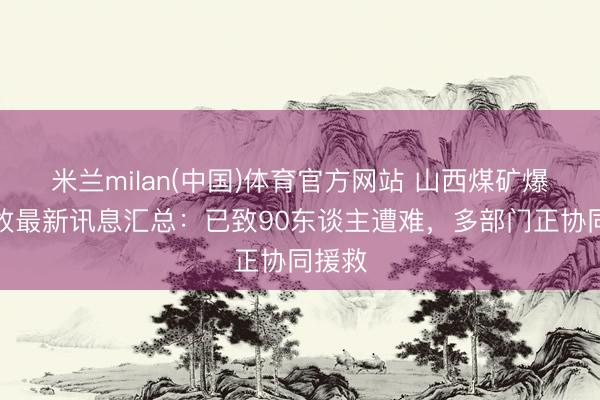 米兰milan(中国)体育官方网站 山西煤矿爆炸事故最新讯息汇总：已致90东谈主遭难，多部门正协同援救