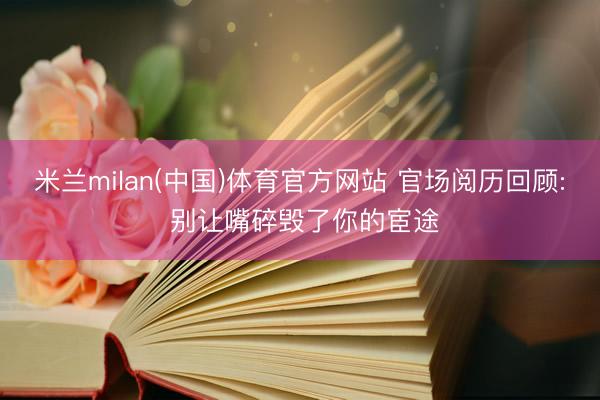 米兰milan(中国)体育官方网站 官场阅历回顾: 别让嘴碎毁了你的宦途