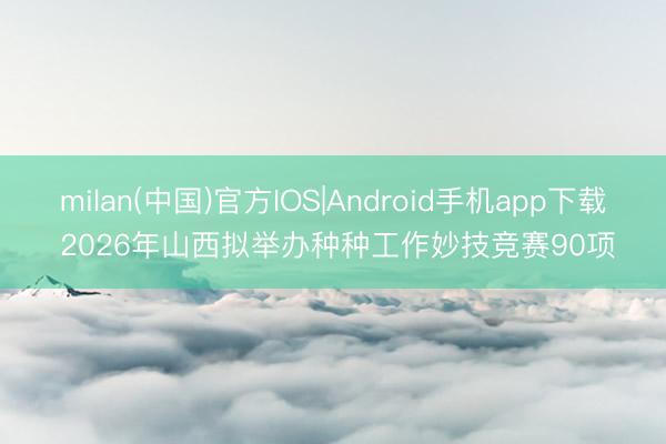 milan(中国)官方IOS|Android手机app下载 2026年山西拟举办种种工作妙技竞赛90项