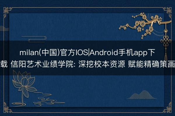 milan(中国)官方IOS|Android手机app下载 信阳艺术业绩学院: 深挖校本资源 赋能精确策画