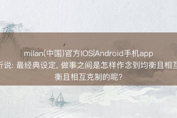 milan(中国)官方IOS|Android手机app下载 热血听说: 最经典设定, 做事之间是怎样作念到均衡且相互克制的呢?
