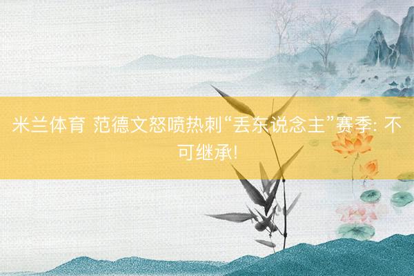米兰体育 范德文怒喷热刺“丢东说念主”赛季: 不可继承!