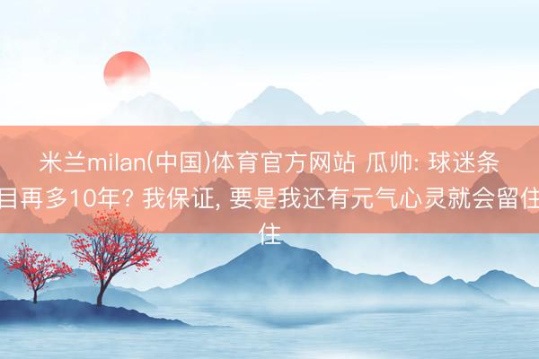 米兰milan(中国)体育官方网站 瓜帅: 球迷条目再多10年? 我保证， 要是我还有元气心灵就会留住