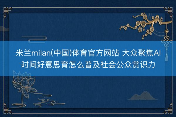 米兰milan(中国)体育官方网站 大众聚焦AI时间好意思育怎么普及社会公众赏识力