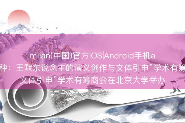 milan(中国)官方IOS|Android手机app下载 “漂浮者的火种：王默东说念主的演义创作与文体引申”学术有筹商会在北京大学举办