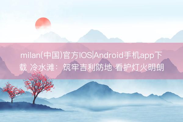 milan(中国)官方IOS|Android手机app下载 冷水滩：筑牢吉利防地 看护灯火明朗