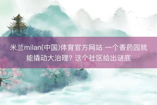 米兰milan(中国)体育官方网站 一个香药园就能撬动大治理? 这个社区给出谜底