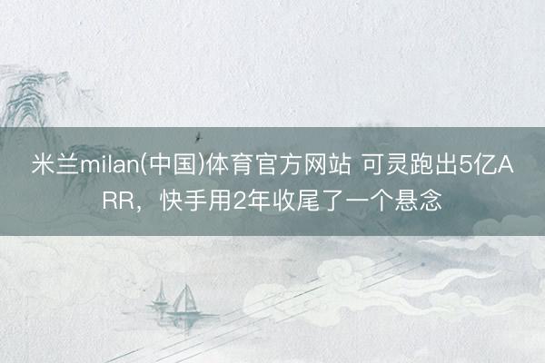 米兰milan(中国)体育官方网站 可灵跑出5亿ARR，快手用2年收尾了一个悬念